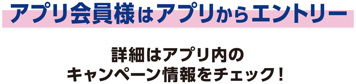 アプリ会員様はアプリからエントリー詳細はアプリ内のキャンペーン情報をチェック！