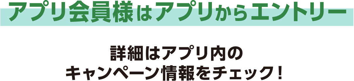 アプリ会員様はアプリからエントリー詳細はアプリ内のキャンペーン情報をチェック！