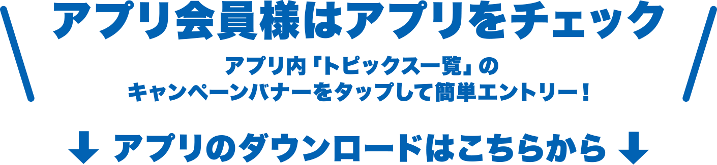 アプリ会員様はアプリをチェック。アプリ内「トピックス一覧」のキャンペーンバナーをタップして簡単エントリー！アプリのダウンロードはこちらから↓