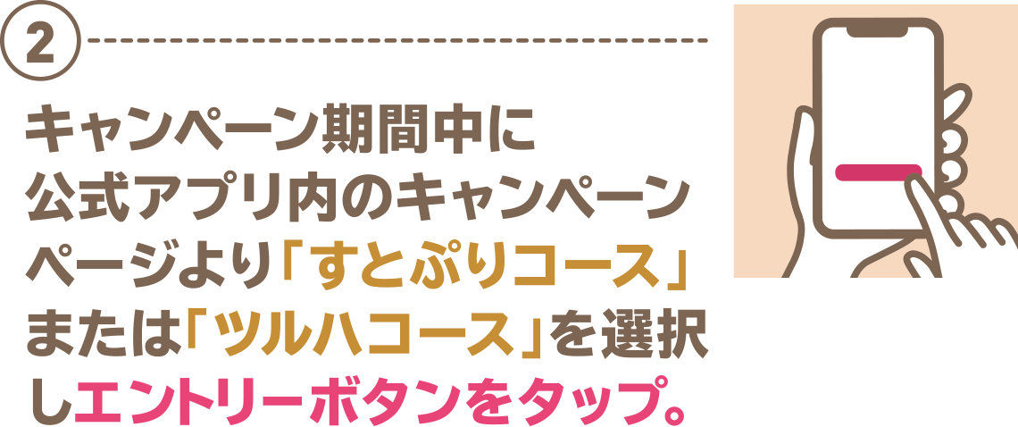 ②キャンペーン期間中に公式アプリ内のキャンペーンページより「すとぷりコース」または「ツルハコース」を選択しエントリーボタンをタップ。