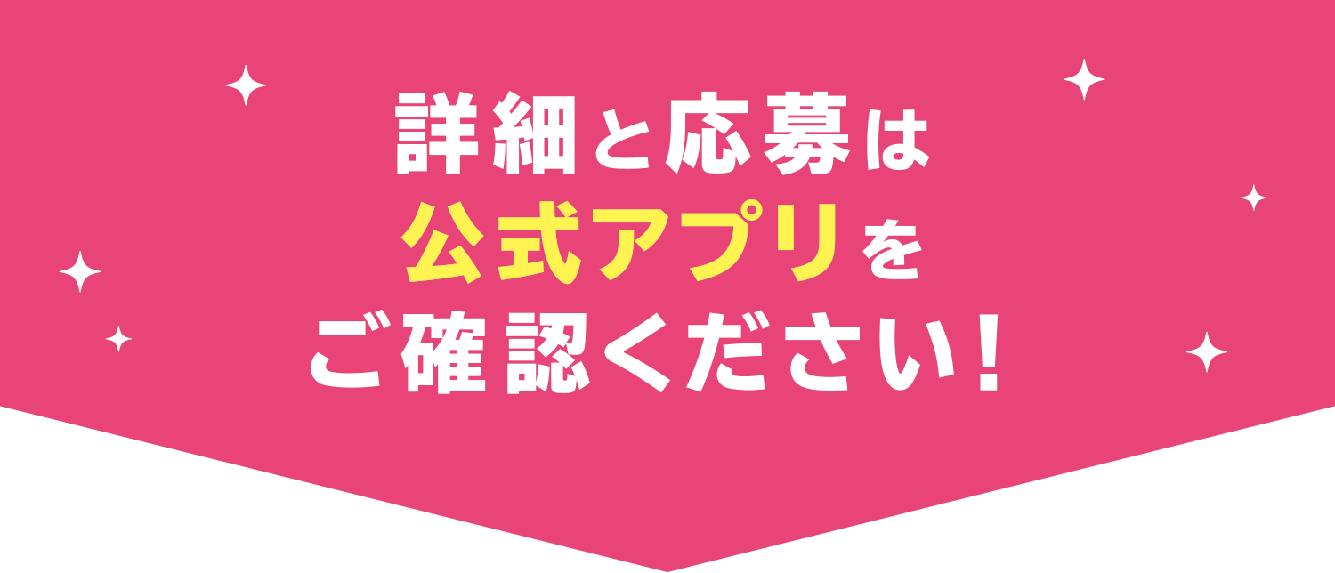 詳細と応募は公式アプリをご確認ください！