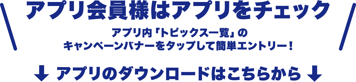 アプリ会員様はアプリをチェック。アプリ内「トピックス一覧」のキャンペーンバナーをタップして簡単エントリー！アプリのダウンロードはこちらから