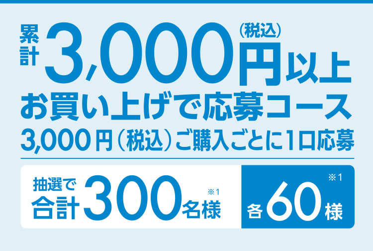 累計3,000円以上（税込）お買い上げ応募コー35,000円（税込）ご購入ごとに1口応募 抽選で合計300名様（※1）各60名様（※1）