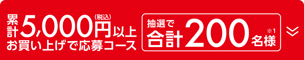 累計5,000円以上（税込）お買い上げ応募コース 抽選で合計200名様（※1）