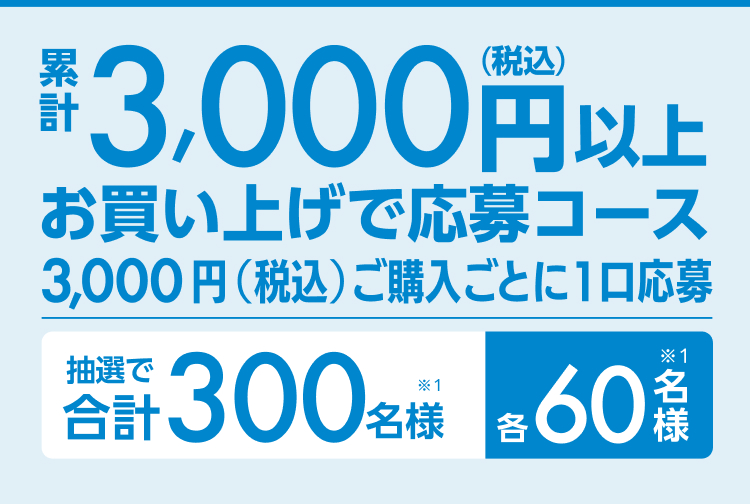 累計3,000円（税込）以上お買い上げで応募コース3,000円（税込）ご購入ごとに1口応募 抽選で合計300名様（※1）各60名様（※1）