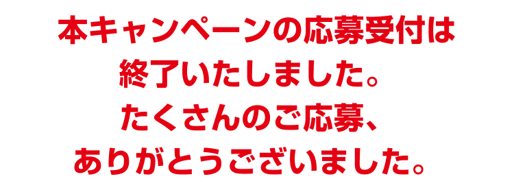 本キャンペーンの実施期間は終了いたしました。たくさんのご応募、ありがとうございました。